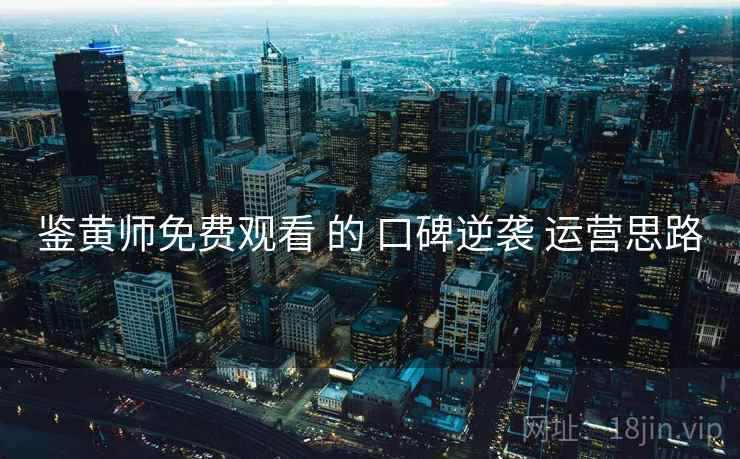 鉴黄师免费观看 的 口碑逆袭 运营思路  第2张