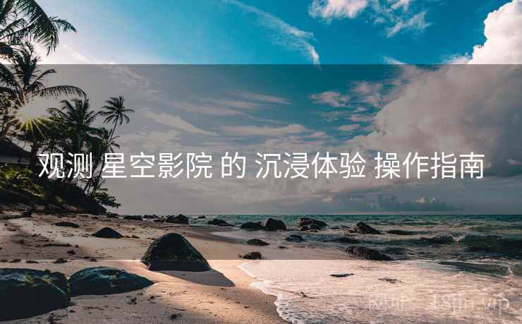 观测 星空影院 的 沉浸体验 操作指南  第2张