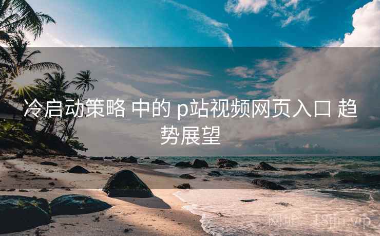 冷启动策略 中的 p站视频网页入口 趋势展望  第1张