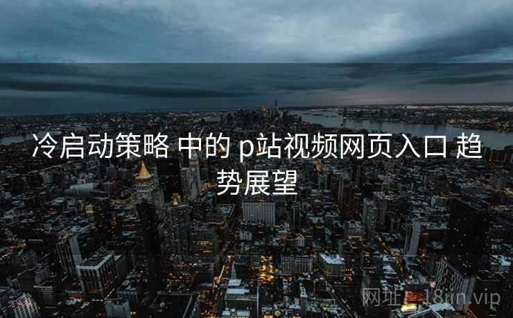 冷启动策略 中的 p站视频网页入口 趋势展望  第2张