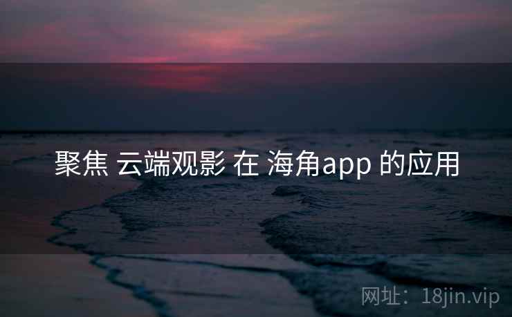 聚焦 云端观影 在 海角app 的应用  第2张