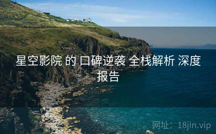 星空影院 的 口碑逆袭 全栈解析 深度报告  第2张