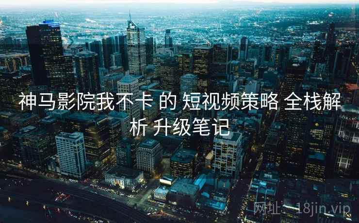 神马影院我不卡 的 短视频策略 全栈解析 升级笔记  第2张