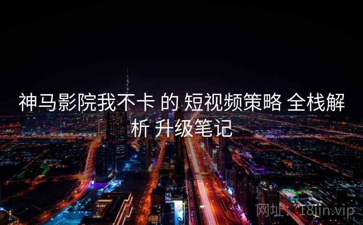 神马影院我不卡 的 短视频策略 全栈解析 升级笔记  第1张