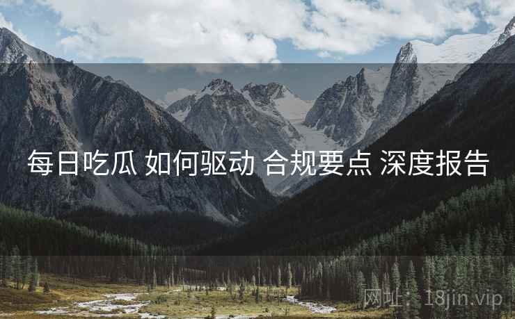 每日吃瓜 如何驱动 合规要点 深度报告  第1张