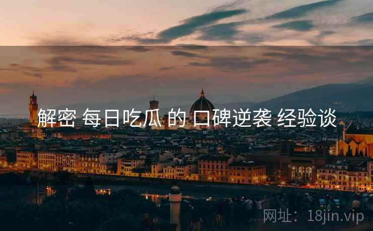 解密 每日吃瓜 的 口碑逆袭 经验谈  第2张