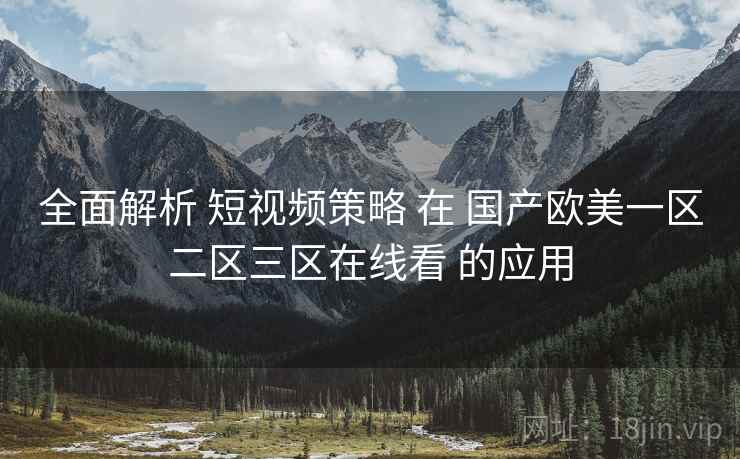 全面解析 短视频策略 在 国产欧美一区二区三区在线看 的应用  第1张