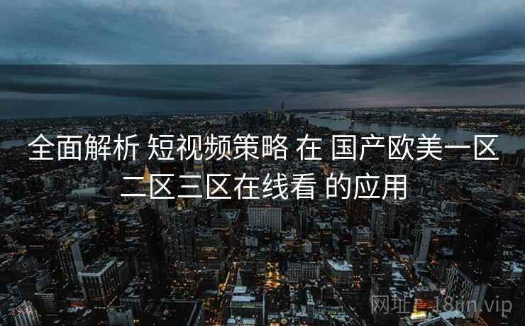 全面解析 短视频策略 在 国产欧美一区二区三区在线看 的应用  第2张