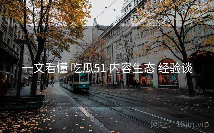 一文看懂 吃瓜51 内容生态 经验谈  第1张