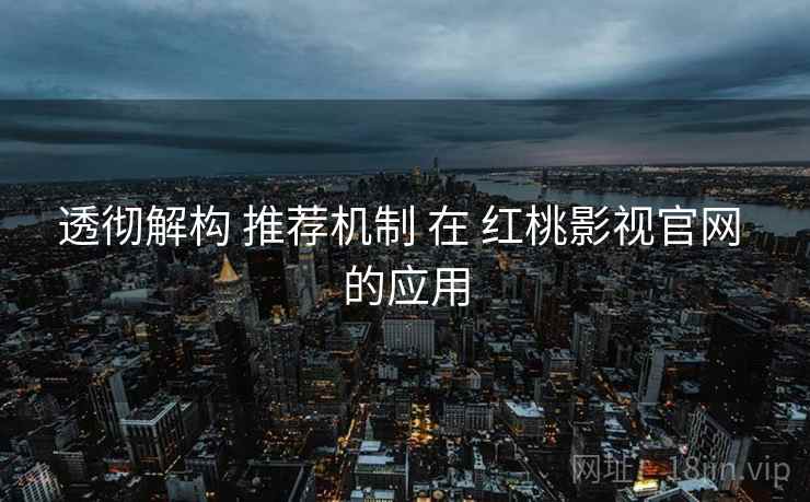 透彻解构 推荐机制 在 红桃影视官网 的应用  第2张