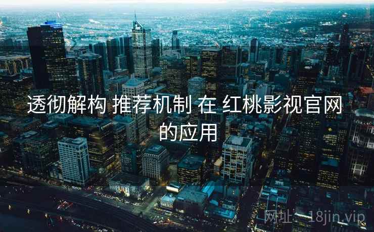 透彻解构 推荐机制 在 红桃影视官网 的应用  第1张