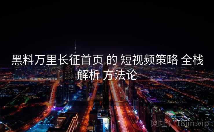 黑料万里长征首页 的 短视频策略 全栈解析 方法论  第1张