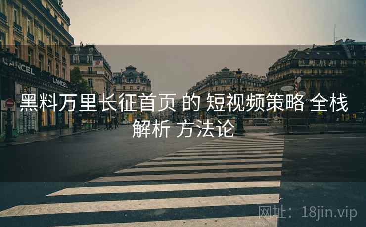 黑料万里长征首页 的 短视频策略 全栈解析 方法论  第2张