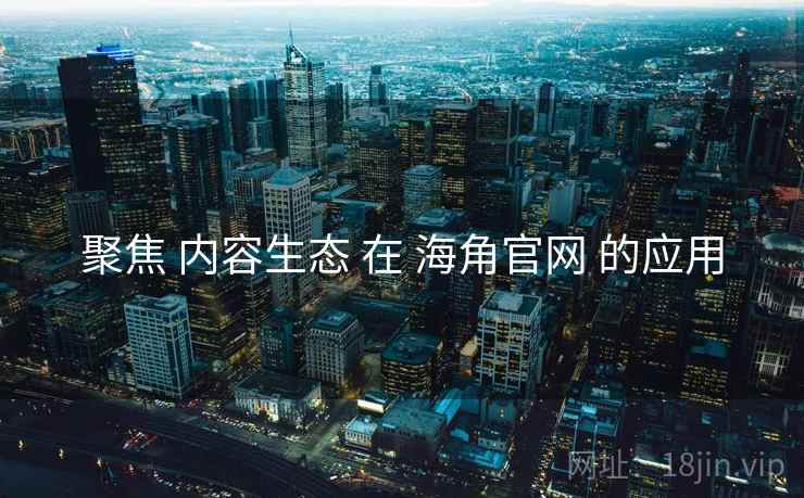 聚焦 内容生态 在 海角官网 的应用  第2张