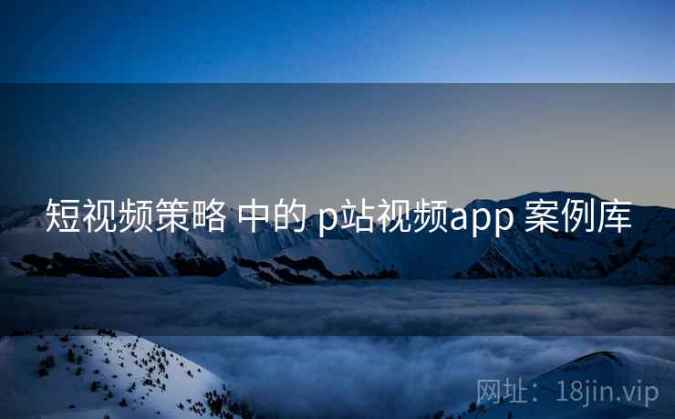 短视频策略 中的 p站视频app 案例库  第2张