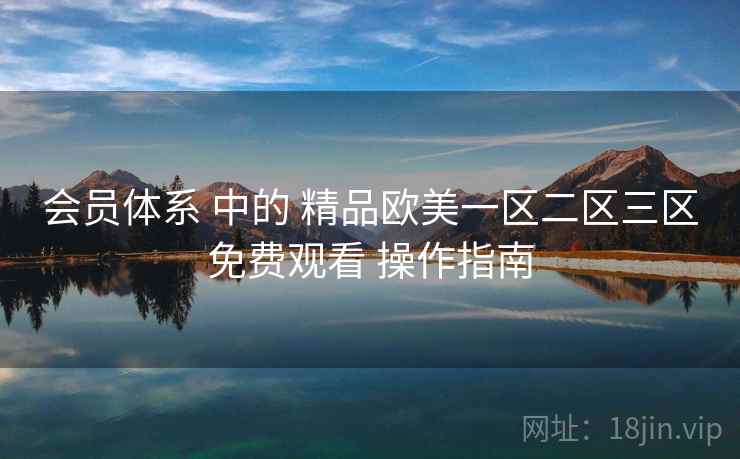 会员体系 中的 精品欧美一区二区三区免费观看 操作指南  第1张