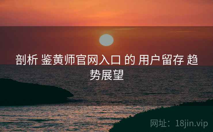 剖析 鉴黄师官网入口 的 用户留存 趋势展望  第2张