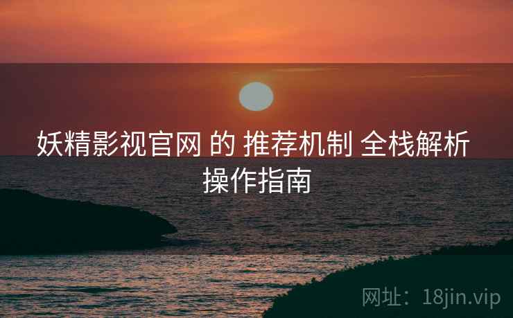 妖精影视官网 的 推荐机制 全栈解析 操作指南  第1张