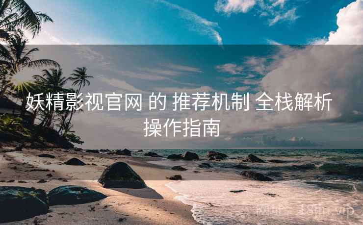 妖精影视官网 的 推荐机制 全栈解析 操作指南  第2张