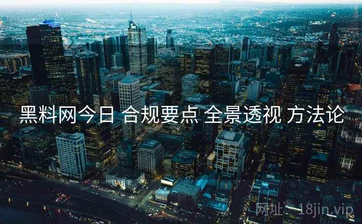 黑料网今日 合规要点 全景透视 方法论  第2张