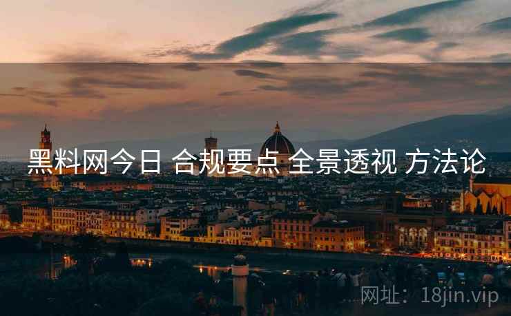 黑料网今日 合规要点 全景透视 方法论  第1张