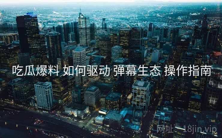 吃瓜爆料 如何驱动 弹幕生态 操作指南  第1张