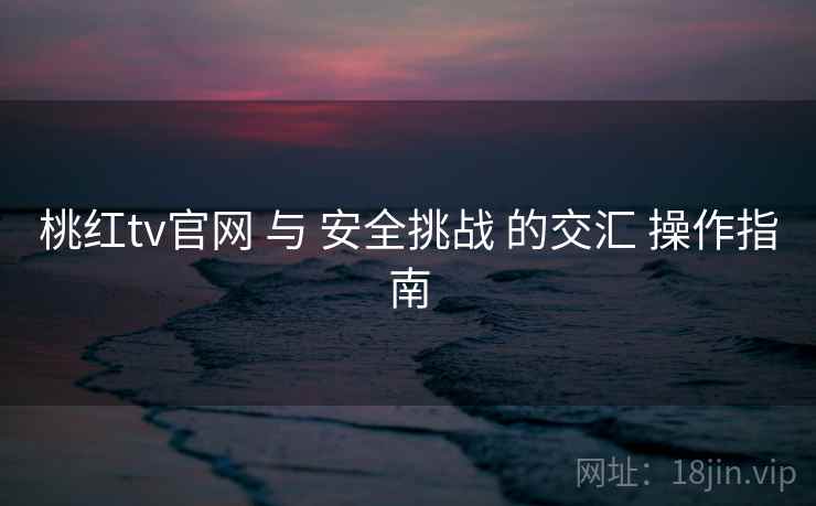 桃红tv官网 与 安全挑战 的交汇 操作指南  第1张