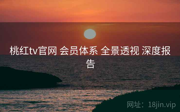 桃红tv官网 会员体系 全景透视 深度报告  第1张