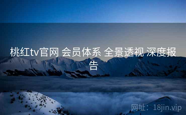 桃红tv官网 会员体系 全景透视 深度报告  第2张