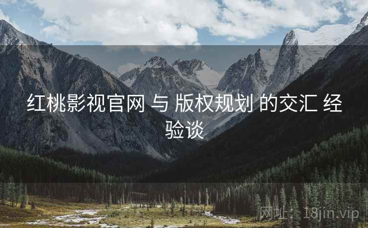 红桃影视官网 与 版权规划 的交汇 经验谈  第1张