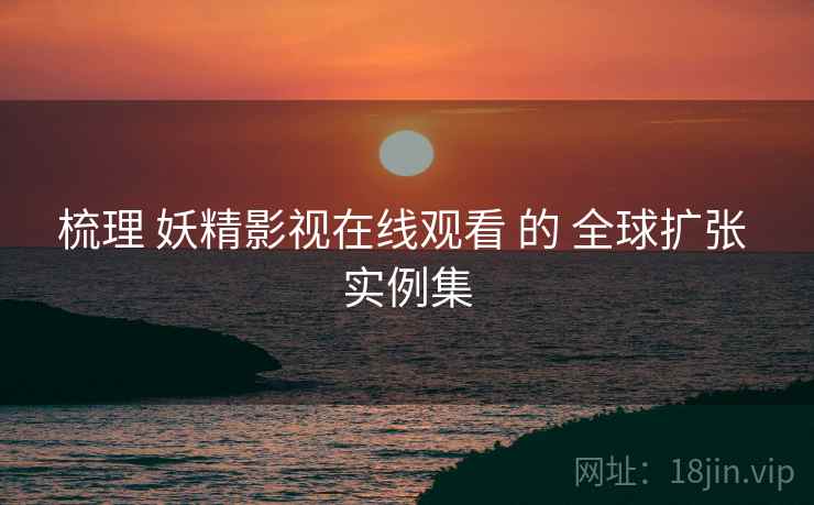 梳理 妖精影视在线观看 的 全球扩张 实例集  第2张