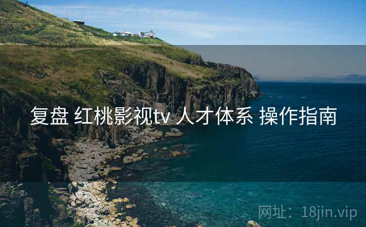 复盘 红桃影视tv 人才体系 操作指南  第1张