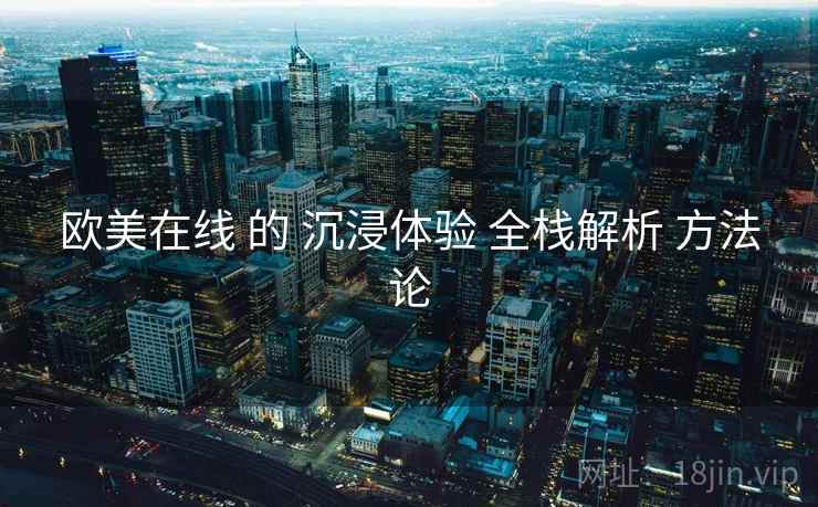 欧美在线 的 沉浸体验 全栈解析 方法论  第1张