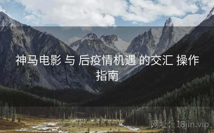 神马电影 与 后疫情机遇 的交汇 操作指南  第1张