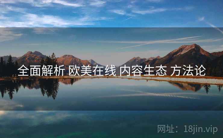 全面解析 欧美在线 内容生态 方法论  第2张