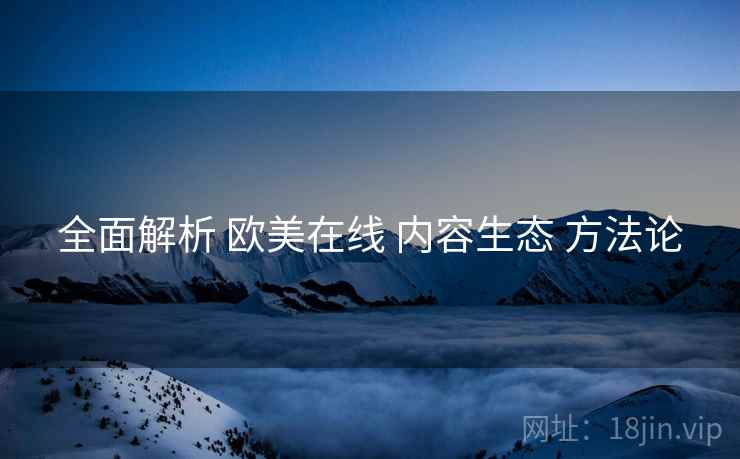 全面解析 欧美在线 内容生态 方法论  第1张