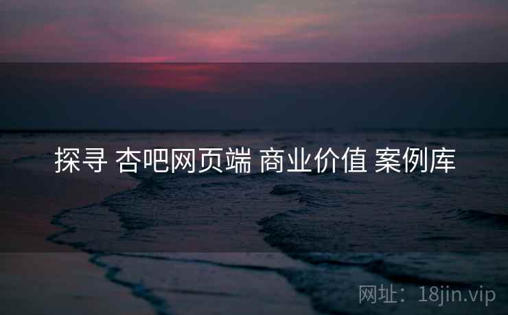 探寻 杏吧网页端 商业价值 案例库  第2张