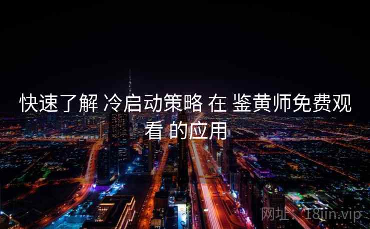 快速了解 冷启动策略 在 鉴黄师免费观看 的应用  第2张