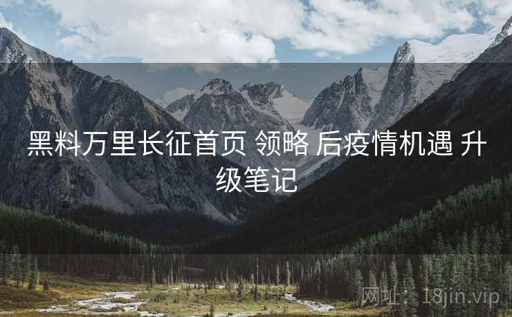 黑料万里长征首页 领略 后疫情机遇 升级笔记  第1张