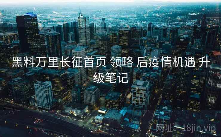 黑料万里长征首页 领略 后疫情机遇 升级笔记  第2张