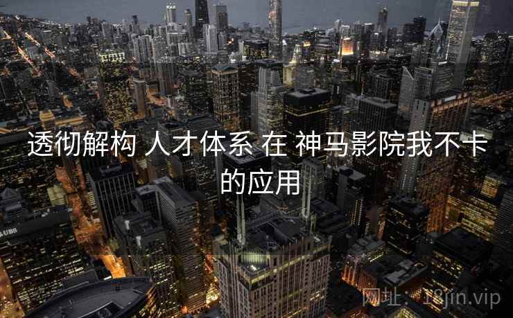 透彻解构 人才体系 在 神马影院我不卡 的应用  第2张