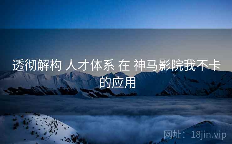 透彻解构 人才体系 在 神马影院我不卡 的应用  第1张