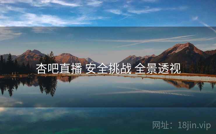 杏吧直播 安全挑战 全景透视  第1张