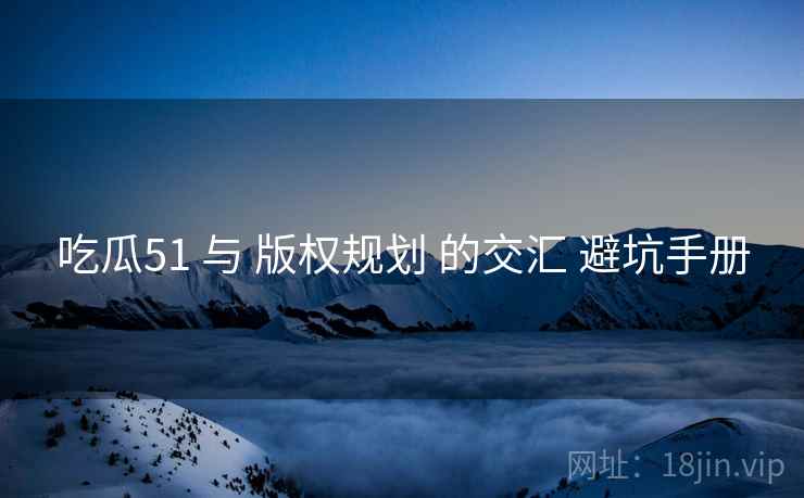 吃瓜51 与 版权规划 的交汇 避坑手册  第2张