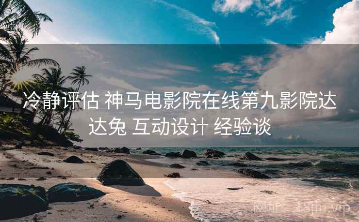 冷静评估 神马电影院在线第九影院达达兔 互动设计 经验谈  第1张
