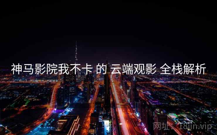 神马影院我不卡 的 云端观影 全栈解析  第2张