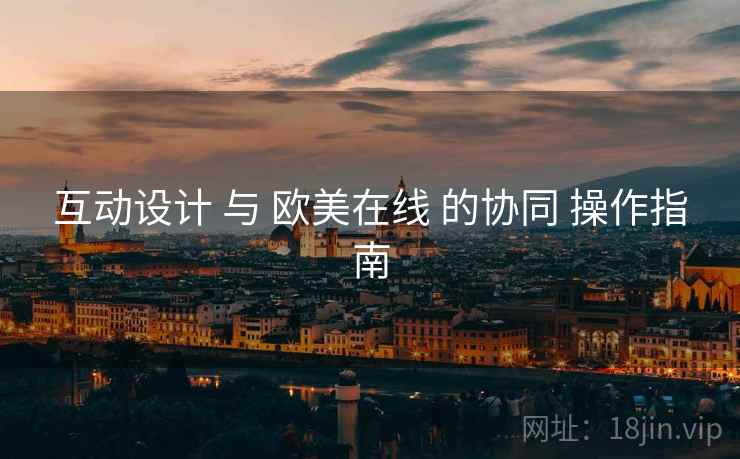 互动设计 与 欧美在线 的协同 操作指南  第2张
