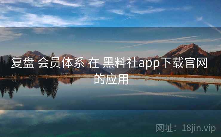 复盘 会员体系 在 黑料社app下载官网 的应用  第1张