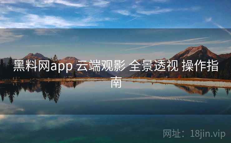 黑料网app 云端观影 全景透视 操作指南  第1张