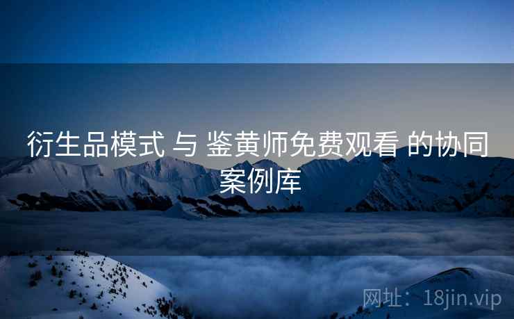 衍生品模式 与 鉴黄师免费观看 的协同 案例库  第1张
